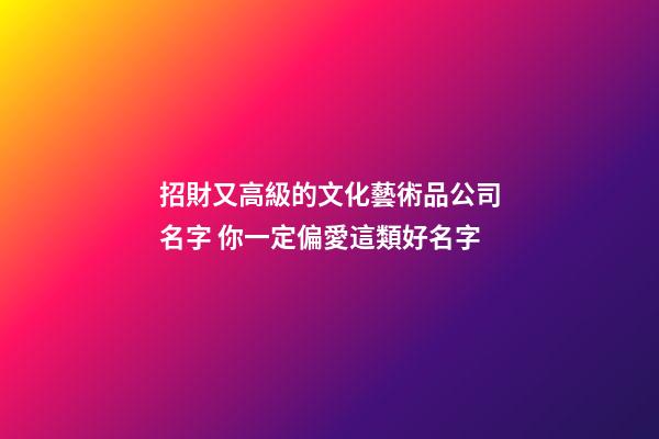 招財又高級的文化藝術品公司名字 你一定偏愛這類好名字-第1張-公司起名-玄機派